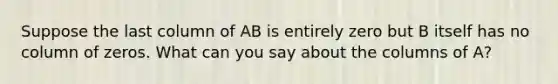 Suppose the last column of AB is entirely zero but B itself has no column of zeros. What can you say about the columns of A?