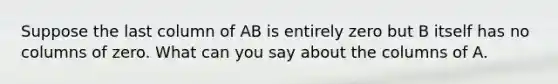 Suppose the last column of AB is entirely zero but B itself has no columns of zero. What can you say about the columns of A.