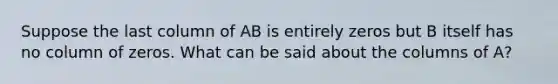 Suppose the last column of AB is entirely zeros but B itself has no column of zeros. What can be said about the columns of A?