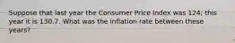 Suppose that last year the Consumer Price Index was​ 124; this year it is 130.7. What was the inflation rate between these​ years?