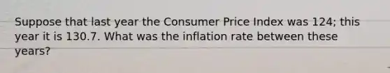 Suppose that last year the Consumer Price Index was​ 124; this year it is 130.7. What was the inflation rate between these​ years?