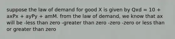 suppose the law of demand for good X is given by Qxd = 10 + axPx + ayPy + amM. from the law of demand, we know that ax will be -less than zero -greater than zero -zero -zero or less than or greater than zero