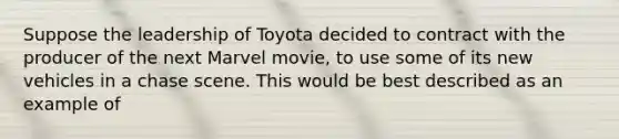 Suppose the leadership of Toyota decided to contract with the producer of the next Marvel movie, to use some of its new vehicles in a chase scene. This would be best described as an example of