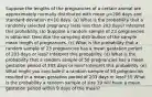 Suppose the lengths of the pregnancies of a certain animal are approximately normally distributed with mean μ=206 days and standard deviation σ=10 days. (a) What is the probability that a randomly selected pregnancy lasts less than 203 days? Interpret this probability. (b) Suppose a random sample of 23 pregnancies is obtained. Describe the sampling distribution of the sample mean length of pregnancies. (c) What is the probability that a random sample of 23 pregnancies has a mean gestation period of 203 days or​ less? Interpret this probability. (d) What is the probability that a random sample of 50 pregnancies has a mean gestation period of 203 days or​ less? Interpret this probability. (e) What might you conclude if a random sample of 50 pregnancies resulted in a mean gestation period of 203 days or​ less? (f) What is the probability a random sample of size 19 will have a mean gestation period within 9 days of the​ mean?