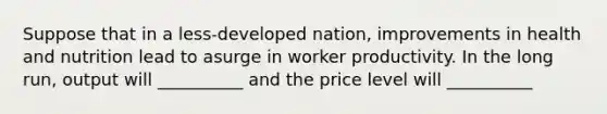 Suppose that in a less-developed nation, improvements in health and nutrition lead to asurge in worker productivity. In the long run, output will __________ and the price level will __________