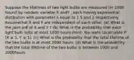 Suppose the lifetimes of two light bulbs are measured (in 1000 hours) by random variable X andY , each having exponential distibution with parameter λ equal to 1.5 and 2 respectively. Assumethat X and Y are independent of each other. (a) What is the joint pdf of X and Y ? (b) What is the probability that each light bulb lasts at most 1000 hours (Hint: You want tocalculate P (X ≤ 1, Y ≤ 1). (c) What is the probability that the total lifetime of the two bulbs is at most 2000 hours. (d) What is the probability that the total lifetime of the two bulbs is between 1000 and 2000hours