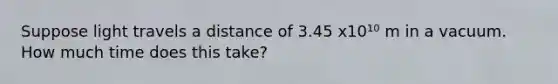 Suppose light travels a distance of 3.45 x10¹⁰ m in a vacuum. How much time does this take?