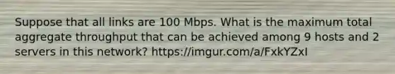 Suppose that all links are 100 Mbps. What is the maximum total aggregate throughput that can be achieved among 9 hosts and 2 servers in this network? https://imgur.com/a/FxkYZxI