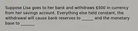 Suppose Lisa goes to her bank and withdraws 500 in currency from her savings account. Everything else held constant, the withdrawal will cause bank reserves to ______ and the monetary base to _______