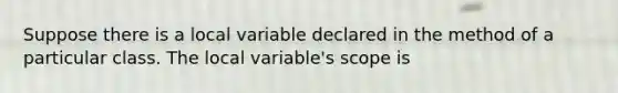 Suppose there is a local variable declared in the method of a particular class. The local variable's scope is