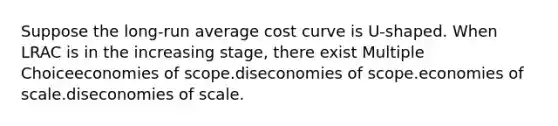 Suppose the long-run average cost curve is U-shaped. When LRAC is in the increasing stage, there exist Multiple Choiceeconomies of scope.diseconomies of scope.economies of scale.diseconomies of scale.