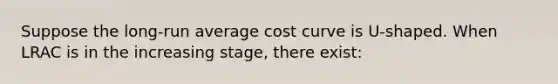 Suppose the long-run average cost curve is U-shaped. When LRAC is in the increasing stage, there exist: