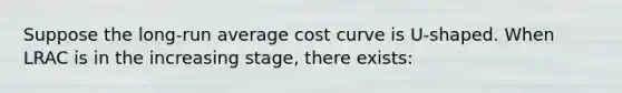 Suppose the long-run average cost curve is U-shaped. When LRAC is in the increasing stage, there exists: