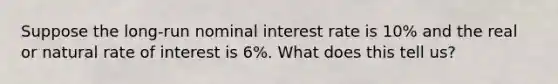 Suppose the long-run nominal interest rate is 10% and the real or natural rate of interest is 6%. What does this tell us?