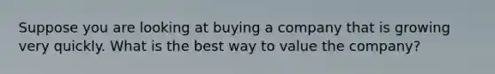 Suppose you are looking at buying a company that is growing very quickly. What is the best way to value the company?