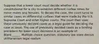 Suppose that a lower court must decide whether it is constitutional for a city to establish different curfew times for minor males and females. To decide the case, the court turns to similar cases on differential curfews that were made by the U.S. Supreme Court and other higher courts. The court then uses these previously decided cases as a legal guide for deciding the case at issue. The use of previously decided cases as a binding precedent for lower court decisions is an example of: Blank______. Multiple choice question. statutory law stare decisis utilitarianism legal realism