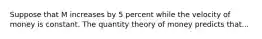 Suppose that M increases by 5 percent while the velocity of money is constant. The quantity theory of money predicts that...