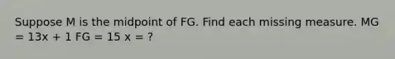 Suppose M is the midpoint of FG. Find each missing measure. MG = 13x + 1 FG = 15 x = ?