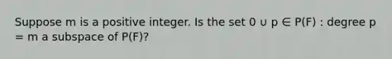 Suppose m is a positive integer. Is the set 0 ∪ p ∈ P(F) : degree p = m a subspace of P(F)?