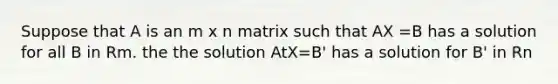 Suppose that A is an m x n matrix such that AX =B has a solution for all B in Rm. the the solution AtX=B' has a solution for B' in Rn