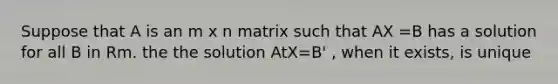 Suppose that A is an m x n matrix such that AX =B has a solution for all B in Rm. the the solution AtX=B' , when it exists, is unique