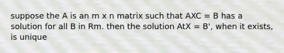 suppose the A is an m x n matrix such that AXC = B has a solution for all B in Rm. then the solution AtX = B', when it exists, is unique