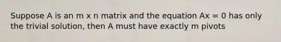 Suppose A is an m x n matrix and the equation Ax = 0 has only the trivial solution, then A must have exactly m pivots