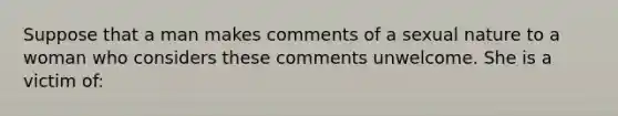 Suppose that a man makes comments of a sexual nature to a woman who considers these comments unwelcome. She is a victim of: