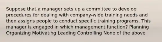 Suppose that a manager sets up a committee to develop procedures for dealing with company‑wide training needs and then assigns people to conduct specific training programs. This manager is engaged in which management function? Planning Organizing Motivating Leading Controlling None of the above