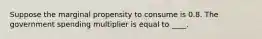 Suppose the marginal propensity to consume is 0.8. The government spending multiplier is equal to ____.