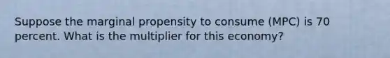 Suppose the marginal propensity to consume (MPC) is 70 percent. What is the multiplier for this economy?