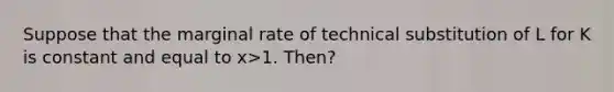 Suppose that the marginal rate of technical substitution of L for K is constant and equal to x>1. Then?