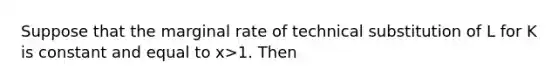 Suppose that the marginal rate of technical substitution of L for K is constant and equal to x>1. Then