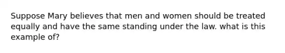 Suppose Mary believes that men and women should be treated equally and have the same standing under the law. what is this example of?