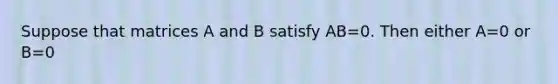 Suppose that matrices A and B satisfy AB=0. Then either A=0 or B=0