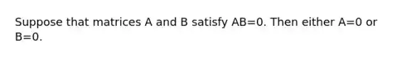 Suppose that matrices A and B satisfy AB=0. Then either A=0 or B=0.