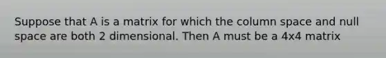 Suppose that A is a matrix for which the column space and null space are both <a href='https://www.questionai.com/knowledge/krIs10VdJL-2-dimensional' class='anchor-knowledge'>2 dimensional</a>. Then A must be a 4x4 matrix