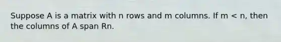 Suppose A is a matrix with n rows and m columns. If m < n, then the columns of A span Rn.