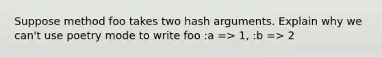 Suppose method foo takes two hash arguments. Explain why we can't use poetry mode to write foo :a => 1, :b => 2