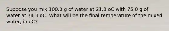 Suppose you mix 100.0 g of water at 21.3 oC with 75.0 g of water at 74.3 oC. What will be the final temperature of the mixed water, in oC?