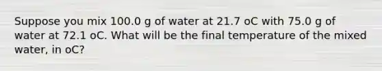 Suppose you mix 100.0 g of water at 21.7 oC with 75.0 g of water at 72.1 oC. What will be the final temperature of the mixed water, in oC?