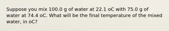 Suppose you mix 100.0 g of water at 22.1 oC with 75.0 g of water at 74.4 oC. What will be the final temperature of the mixed water, in oC?