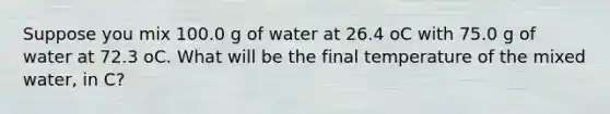 Suppose you mix 100.0 g of water at 26.4 oC with 75.0 g of water at 72.3 oC. What will be the final temperature of the mixed water, in C?