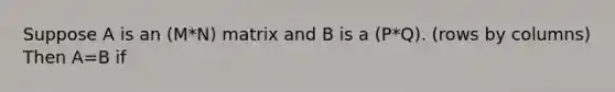 Suppose A is an (M*N) matrix and B is a (P*Q). (rows by columns) Then A=B if