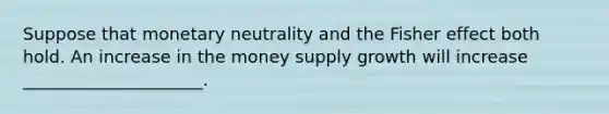 Suppose that monetary neutrality and the Fisher effect both hold. An increase in the money supply growth will increase _____________________.