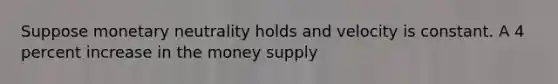 Suppose monetary neutrality holds and velocity is constant. A 4 percent increase in the money supply