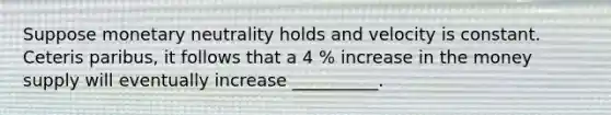 Suppose monetary neutrality holds and velocity is constant. Ceteris paribus, it follows that a 4 % increase in the money supply will eventually increase __________.