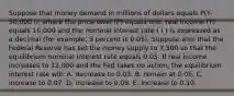 Suppose that money demand in millions of dollars equals P(Y-50,000 i), where the price level (P) equals one, real income (Y) equals 10,000 and the nominal interest rate ( i ) is expressed as a decimal (for example, 5 percent is 0.05). Suppose also that the Federal Reserve has set the money supply to 7,500 so that the equilibrium nominal interest rate equals 0.05. If real income increases to 12,000 and the Fed takes no action, the equilibrium interest rate will: A. decrease to 0.03. B. remain at 0.05. C. increase to 0.07. D. increase to 0.09. E. increase to 0.10.