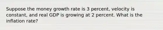 Suppose the money growth rate is 3 percent, velocity is constant, and real GDP is growing at 2 percent. What is the inflation rate?