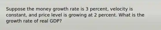 Suppose the money growth rate is 3 percent, velocity is constant, and price level is growing at 2 percent. What is the growth rate of real GDP?